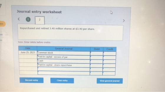Journal entry worksheet 2 Repurchased and retired 3.40 million shares at $3.40 per share. COM Note: Enter debits before credi
