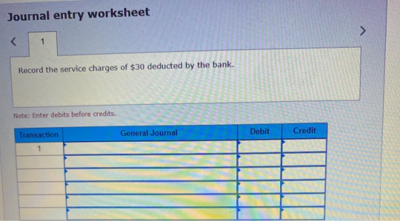 Journal entry worksheet 1 Record the service charges of $30 deducted by the bank. Note: Enter debits before credits. Transact