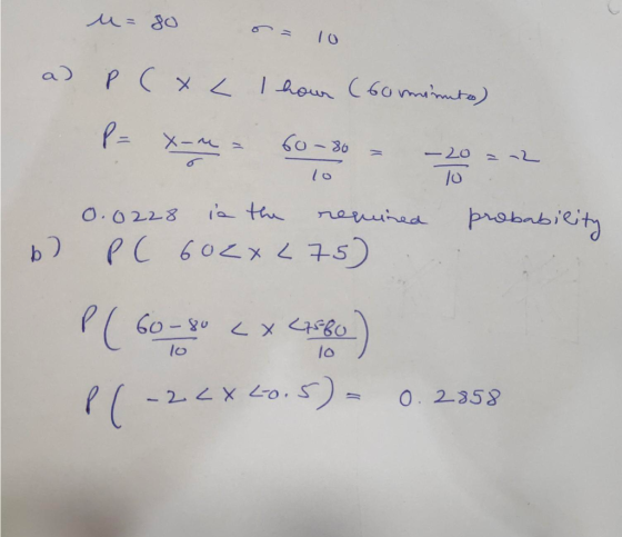 u= 80 = 10 a) P(x L I hour (Gorminutes) P= x-me 60-30 - 2022 0.0228 is the remired probability b) PC 602XL75) PC -2<x 40.5) -