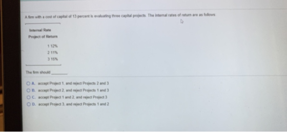 A firm with a cost of capital of 13 percent is evaluating three capital projects. The internal rates of return are as folows: