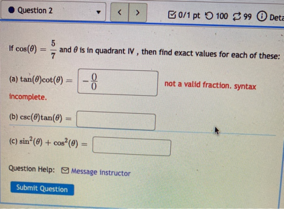Question 2 < > B0/1 pt 100 99 Deta 5 If cos(0) and O is in quadrant IV, then find exact values for each of these: 7 (a) tan(Q