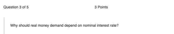 Question 3 of 5 3 Points Why should real money demand depend on nominal interest rate?