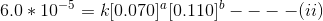 6.0 * 10^{-5}= k[0.070]^a [0.110]^b ----(ii)