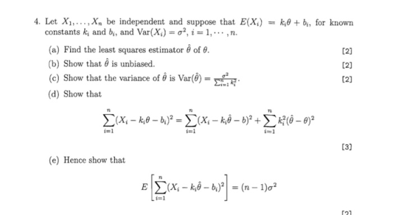 4. Let ,, , xn be independent and suppose that E(X.) k,0 + bi, for known constants ki and bi, and Var(X) = σ2, i 1, , n. (a) Find the least squares estimator θ of θ. (b) Show that θ is unbiased. c) Show that the variance of θ is Var(8)-: T (e) Show that the variance of is Var() (d) Show that Tn Σ(x,-ke-W2 = Σ(x,-k9-b)2 + Σ ka@ー0)2 i-1 -1 ー1 (e) Hence show that Ti 121