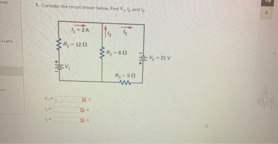 ances 1. Consider the circuit shown below. Find V, 12, and lz. 0 12A ta la Lamp Ri - 122 will R2 = 622 w V2 = 21 V1 Rg = 592