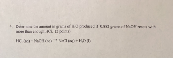 4. Determine the amount in grams of H,0 produced if 0.882 grams of NaOH reacts with more than enough HCl. (2 points) HCI (aq)