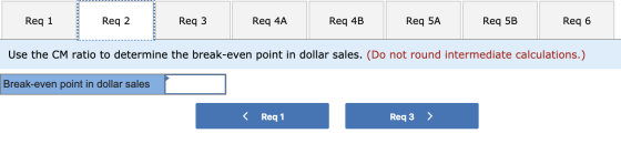 Req 1 Req 2 Req 3 Req 4A Req 4B Req 5A Req 5B Req 6 Use the CM ratio to determine the break-even point in dollar sales. (Do n
