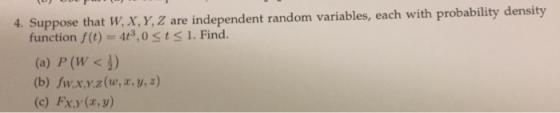 4 Suppose that W, X, Y, Z are independent random variables, each with probability density function f(t) -4t3,0st s 1. Find. (