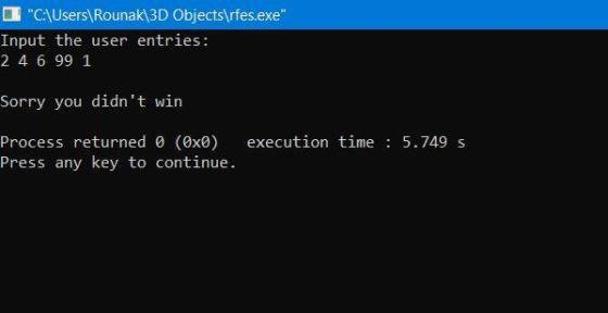 O C:\Users\Rounak\3D Objects\rfes.exe Input the user entries: 2 4 6 99 1 Sorry you didnt win execution time : 5.749 s Proc