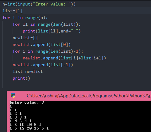 n-int(input (Enter value: )) for i in range(n): for 1l in range(len(list)): print (list[11],end-) newlist-[] newlist.append (list[0]) for i in range(len(list)-1): newlist.append (list[i]+list[i+1]) newlist.append (1ist[-1]) list-newlist print() CAUsersrishiraj AppData\Local\Programs Python Python371p nter value: 2 1 3 3 1 4 6 4 1 5 10 10 5 1 6 15 20 15 6 1