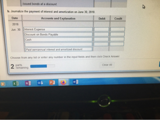 Issued bonds at a discount b. Journalize the payment of interest and amortization on June 30, 2018. Accounts and Explanation