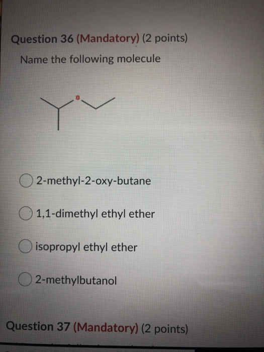 Question 36 (Mandatory) (2 points) Name the following molecule 2-methyl-2-oxy-butane 0 1,1-dimethyl ethyl ether isopropyl eth