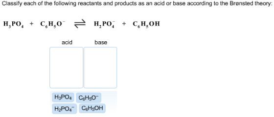 Classify each of the following reactants and products as an acid or base according to the Brønsted theory acid base H2PO4 CBH5OH