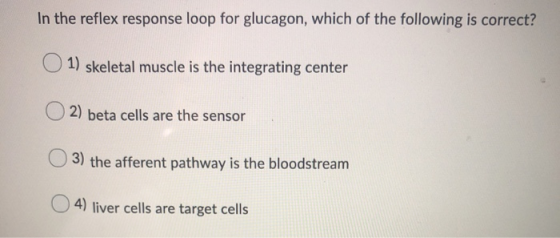 In the reflex response loop for glucagon, which of the following is correct? 1) skeletal muscle is the integrating center 2)