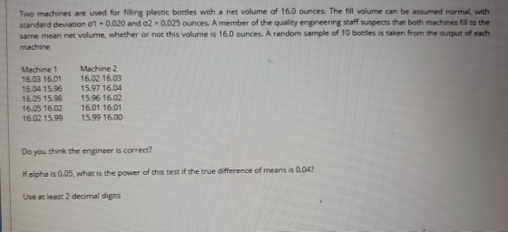 Two machines are used for filling plastic bottles with a net volume of 16.0 ounces. The fill volume can be assumed normal, wi