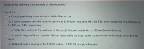 Which of the following is an example of price bundling? Select one: a. Charging relatively more for razor blades than razors.