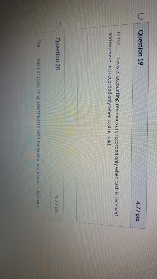 Question 19 4.77 pts In the basis of accounting, revenues are recorded only when cash is received and expenses are recorded o