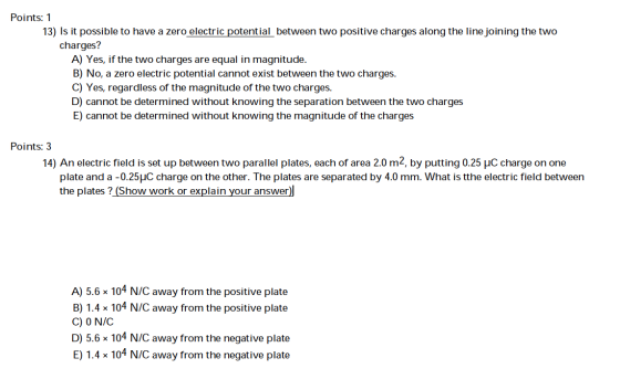 Points: 1 13) Is it possible to have a zero electric potential between two positive charges along the line joining the two ch
