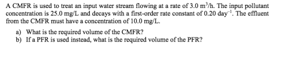 Image for A CMFR is used to treat an input water stream flowing at a rate of 3.0 m^3/h. The input pollutant concentratio