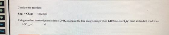 Consider the reaction: 12(e) + Cl2(8) 21CI(g) Using standard thermodynamic data at 298K, calculate the free energy change whe