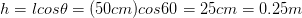 h= lcos\theta =(50 cm) cos60= 25 cm= 0.25 m