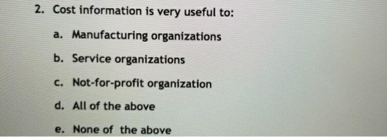 2. Cost information is very useful to: a. Manufacturing organizations b. Service organizations c. Not-for-profit organization