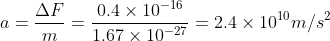 a = \frac{\Delta F}{m} =\frac{0.4 \times 10^{-16} }{1.67 \times 10^{-27}} = 2.4 \times 10^{10} m/s^2