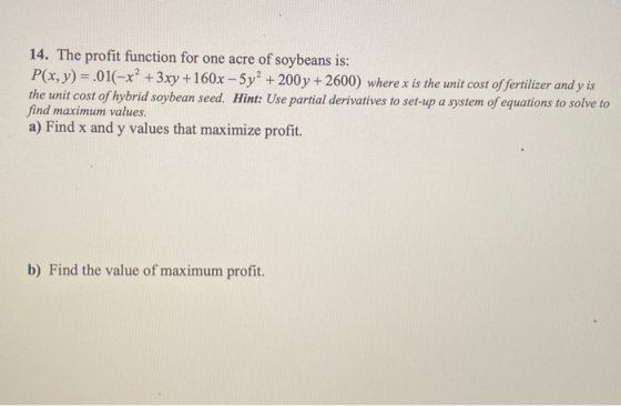 14. The profit function for one acre of soybeans is: P(x, y) =.01(-x² + 3xy +160x - 5y2 + 200 y + 2600) where x is the unit c