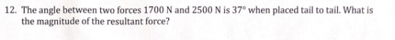 12. The angle between two forces 1700 N and 2500 N is 37° when placed tail to tail. What is the magnitude of the resultant fo