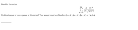 Consider the series (x - 2) 3h + 2 Find the interval of convergence of this series? Your answer must be of the form [a,b],(a,