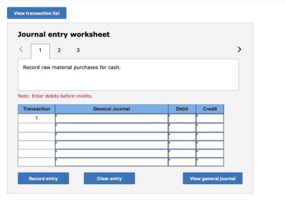 View transaction list Journal entry worksheet < 1 2 3 Record raw material purchases for cash. Note: Enter debits before credi