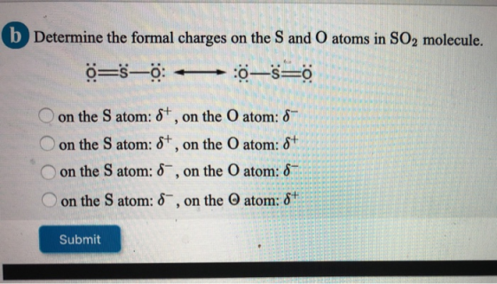 b Determine the formal charges on the S and O atoms in SO2 molecule. | 6=số: •—:_s=0 O on the Satom: 8+, on the O atom: 8“ |