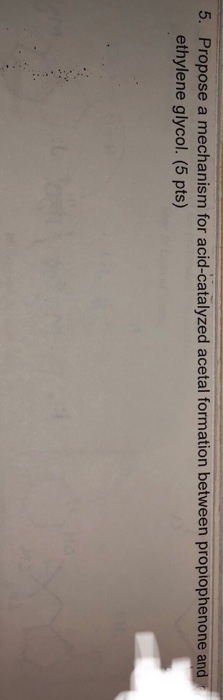5. Propose a mechanism for acid-catalyzed acetal formation between propiophenone and ethylene glycol. (5 pts)
