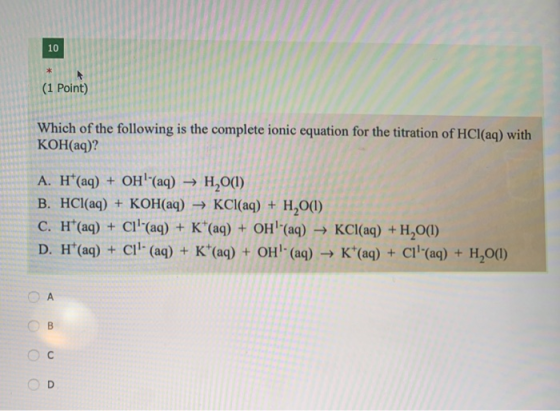 10 (1 Point) Which of the following is the complete ionic equation for the titration of HCl(aq) with KOH(aq)? A. H(aq) + OH!