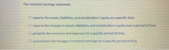 The retained earnings statement O reports the assets, liabilities, and stockholders equity at a specific date. O reports the