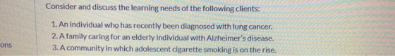 Consider and discuss the learning needs of the following clients: 1. An individual who has recently been diagnosed with lung