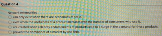 Question 4 Network externalities can only exist when there are economies of exist when the usefulness of a product increases