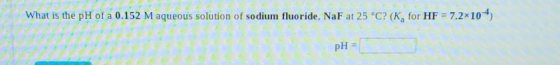 What is the pH of a 0.152 M aqueous solution of sodium fluoride, NaF at 25 °C? (K, for HF = 7.2x104) pH =