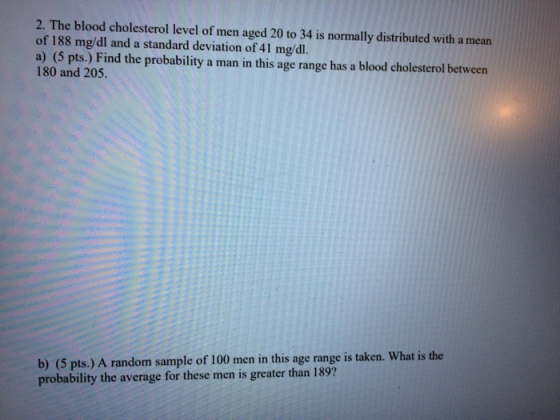 2. The blood cholesterol level of men aged 20 to 34 is normally distributed with a mean of 188 mg/dl and a standard deviation