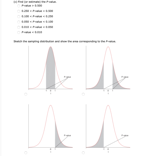 (c) Find (or estimate) the P-value. OP-value > 0.500 O 0.250 < P-value < 0.500 O 0.100 < P-value < 0.250 O 0.050 < P-value <