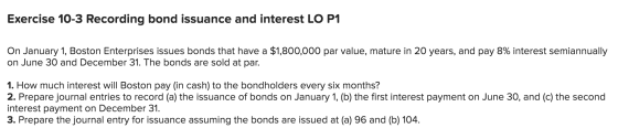 Exercise 10-3 Recording bond issuance and interest LO P1 On January 1, Boston Enterprises issues bonds that have a $1,800,000