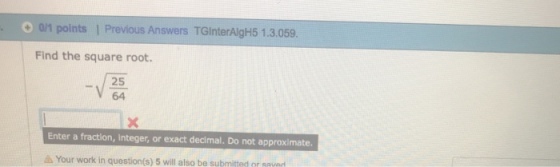 00/1 points | Previous Answers TGInterAlgH5 1.3.059. Find the square root. / 25 64 Enter a fraction, Integer, or exact decimal. Do not approximate ? Your work in question(s) 5 will also be submitted or eavad