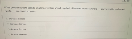 1.67 pts When people decide to spend a smaller percentage of each paycheck, this causes national saving to rate to _in a clos