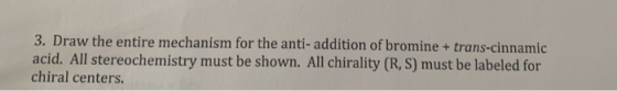 3. Draw the entire mechanism for the anti- addition of bromine + trans-cinnamic acid. All stereochemistry must be shown. All