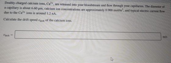 Doubly-charged calcium ions, Ca²+, are released into your bloodstream and flow through your capillaries. The diameter of a ca