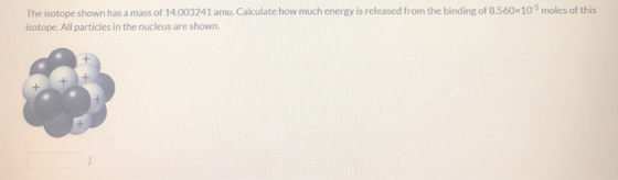 The isotope shown has a mass of 14.003241 amu. Calculate how much energy is released from the binding of 8.560x105 moles of t