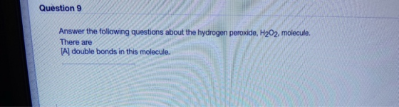 Question 9 Answer the following questions about the hydrogen peroxide, H202, molecule. There are [A] double bonds in this mol
