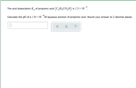 The acid dissociation K, of propionic acid (C2H3COH) is 1.3 x 10–. Calculate the pH of a 1.8 x 10 *Maqueous solution of propi
