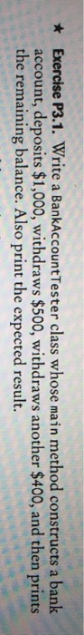 Exercise P3.1. Write a BankAccountTester class whose main method constructs a bank account, deposits $1,000, withdraws $500,