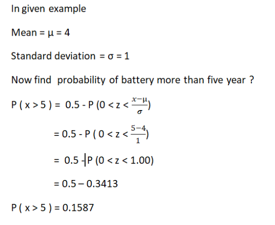 In given example Mean H-4 Standard deviation σ 1 Now find probability of battery more than five year? 5-4 =0.5 _ P ( 0 < z <) 1 0.51P(O < z < 1.00) = 0.5-0.3413 P (x> 5) 0.1587